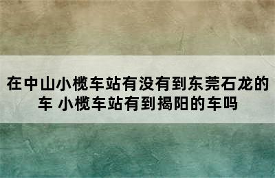 在中山小榄车站有没有到东莞石龙的车 小榄车站有到揭阳的车吗